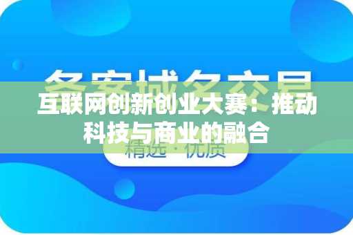 互联网创新创业大赛：推动科技与商业的融合