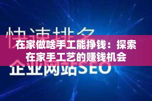 在家做啥手工能挣钱：探索在家手工艺的赚钱机会