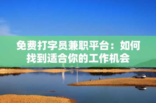 免费打字员兼职平台：如何找到适合你的工作机会