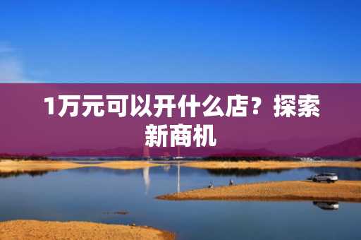 1万元可以开什么店？探索新商机
