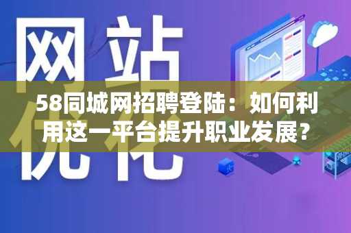 58同城网招聘登陆：如何利用这一平台提升职业发展？