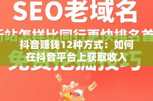 抖音赚钱12种方式：如何在抖音平台上获取收入
