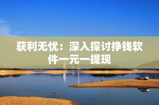 获利无忧：深入探讨挣钱软件一元一提现