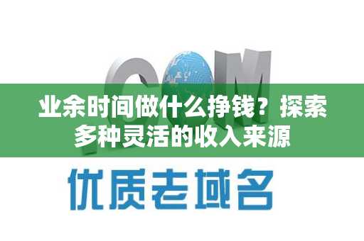 业余时间做什么挣钱？探索多种灵活的收入来源