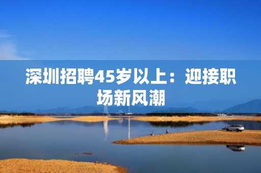 深圳招聘45岁以上：迎接职场新风潮