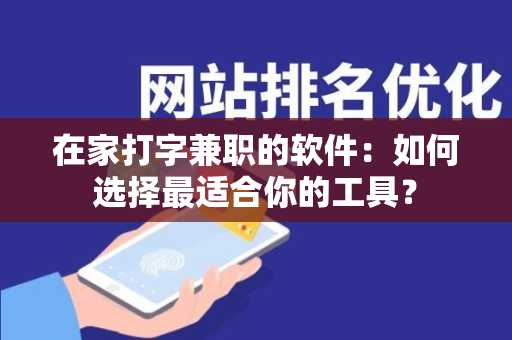 在家打字兼职的软件：如何选择最适合你的工具？