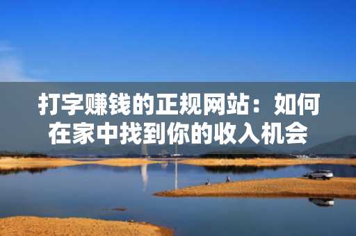 打字赚钱的正规网站：如何在家中找到你的收入机会