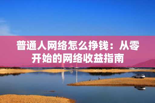 普通人网络怎么挣钱：从零开始的网络收益指南