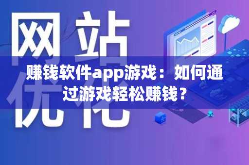 赚钱软件app游戏：如何通过游戏轻松赚钱？