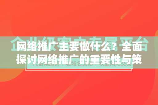 网络推广主要做什么？全面探讨网络推广的重要性与策略