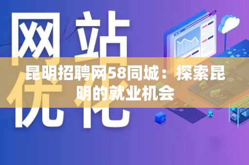 昆明招聘网58同城：探索昆明的就业机会