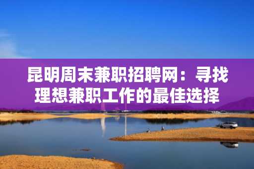 昆明周末兼职招聘网：寻找理想兼职工作的最佳选择