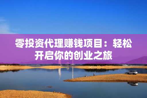 零投资代理赚钱项目：轻松开启你的创业之旅
