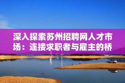 深入探索苏州招聘网人才市场：连接求职者与雇主的桥梁