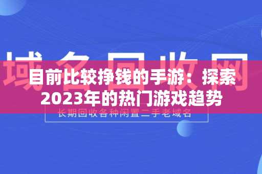 目前比较挣钱的手游：探索2023年的热门游戏趋势