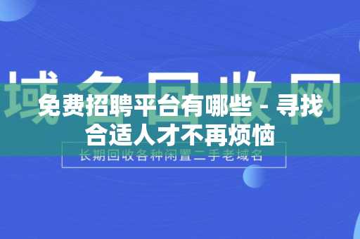 免费招聘平台有哪些 - 寻找合适人才不再烦恼