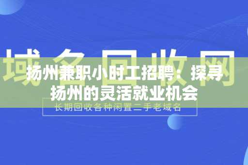扬州兼职小时工招聘：探寻扬州的灵活就业机会