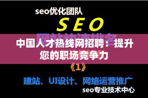 中国人才热线网招聘：提升您的职场竞争力