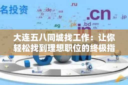 大连五八同城找工作：让你轻松找到理想职位的终极指南