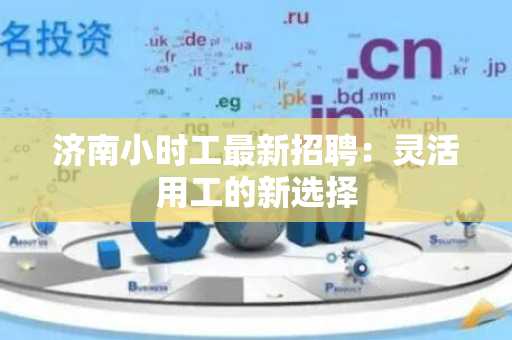 济南小时工最新招聘：灵活用工的新选择