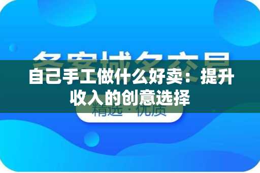 自己手工做什么好卖：提升收入的创意选择
