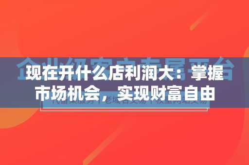 现在开什么店利润大：掌握市场机会，实现财富自由