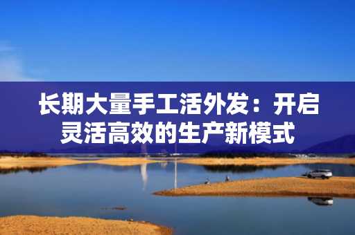 长期大量手工活外发：开启灵活高效的生产新模式