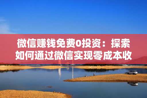 微信赚钱免费0投资：探索如何通过微信实现零成本收入
