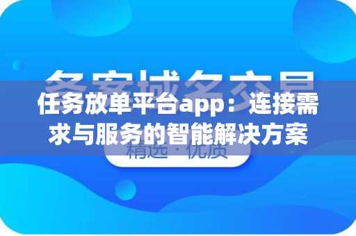 任务放单平台app：连接需求与服务的智能解决方案