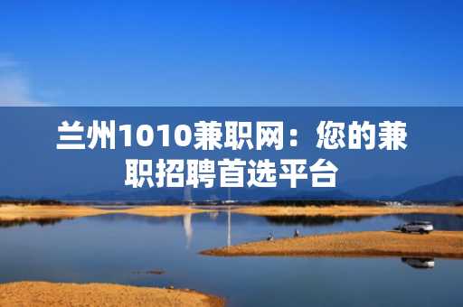 兰州1010兼职网：您的兼职招聘首选平台