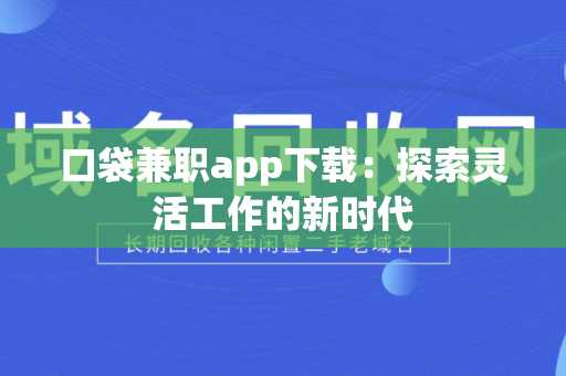口袋兼职app下载：探索灵活工作的新时代