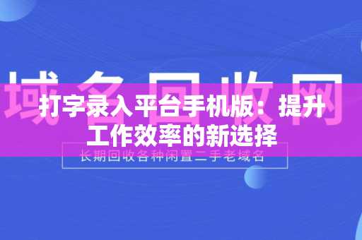 打字录入平台手机版：提升工作效率的新选择