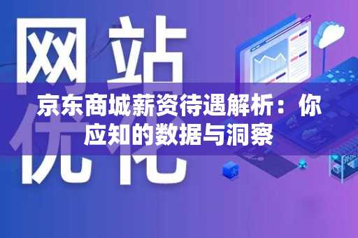 京东商城薪资待遇解析：你应知的数据与洞察