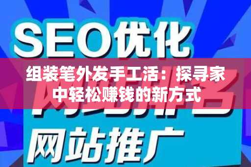 组装笔外发手工活：探寻家中轻松赚钱的新方式