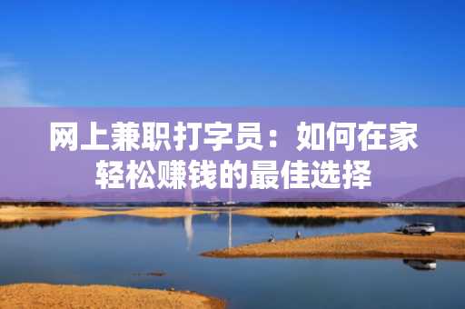 网上兼职打字员：如何在家轻松赚钱的最佳选择