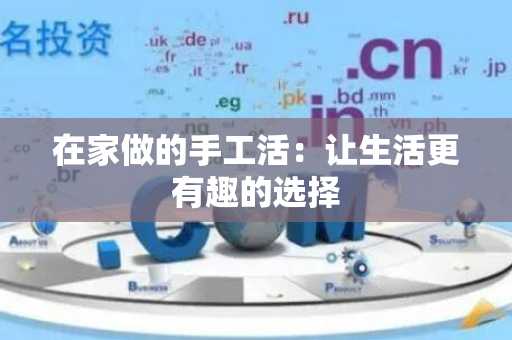 在家做的手工活：让生活更有趣的选择