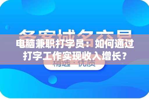电脑兼职打字员：如何通过打字工作实现收入增长？