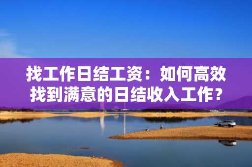 找工作日结工资：如何高效找到满意的日结收入工作？