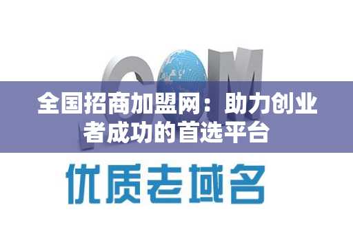 全国招商加盟网：助力创业者成功的首选平台