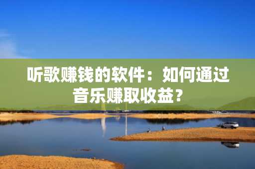 听歌赚钱的软件：如何通过音乐赚取收益？