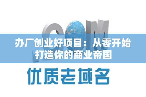 办厂创业好项目：从零开始打造你的商业帝国