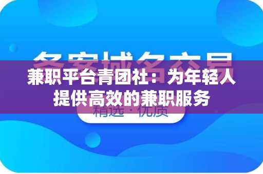 兼职平台青团社：为年轻人提供高效的兼职服务