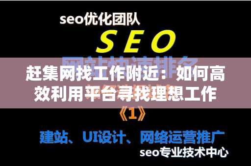 赶集网找工作附近：如何高效利用平台寻找理想工作