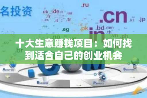 十大生意赚钱项目：如何找到适合自己的创业机会
