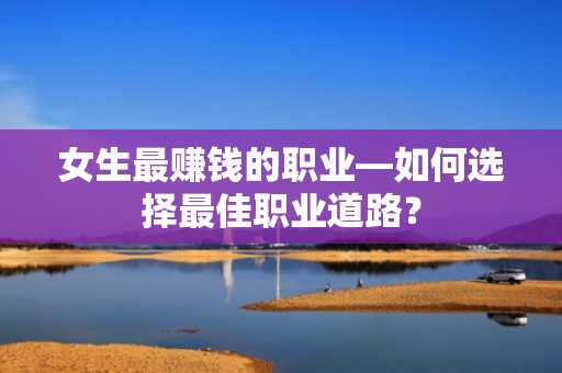 女生最赚钱的职业—如何选择最佳职业道路？