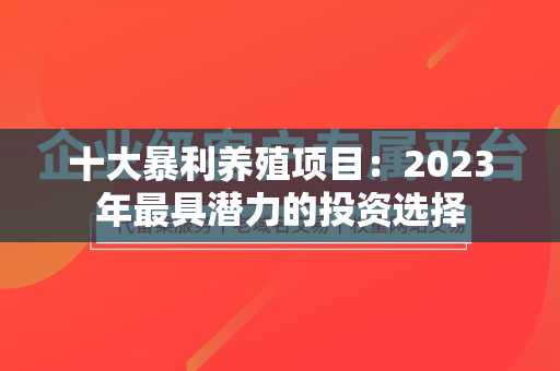 十大暴利养殖项目：2023年最具潜力的投资选择