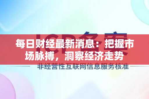 每日财经最新消息：把握市场脉搏，洞察经济走势