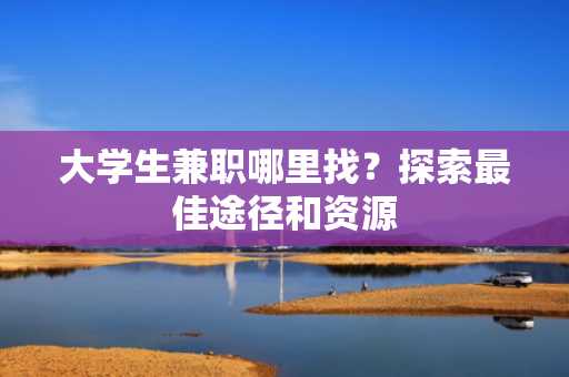 大学生兼职哪里找？探索最佳途径和资源