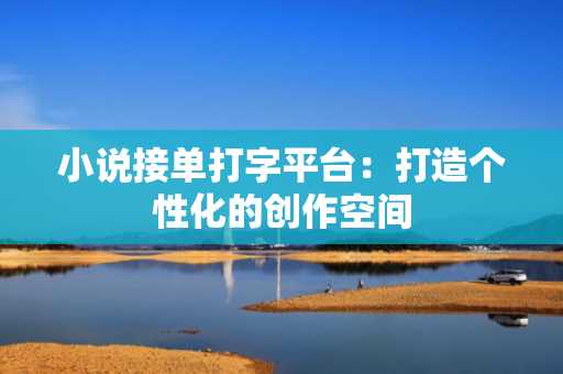 小说接单打字平台：打造个性化的创作空间