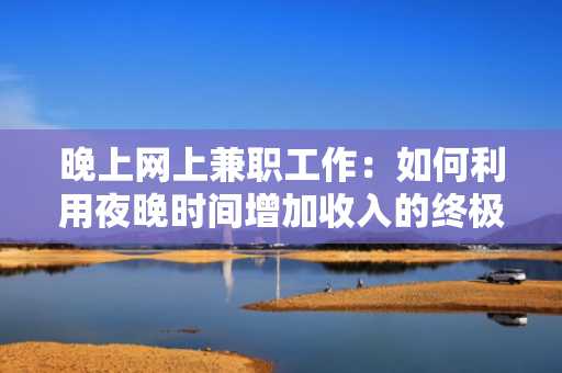 晚上网上兼职工作：如何利用夜晚时间增加收入的终极指南